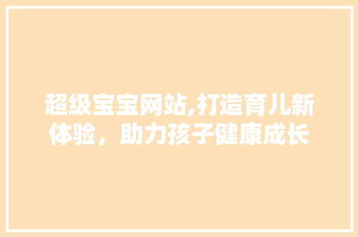 超级宝宝网站,打造育儿新体验，助力孩子健康成长