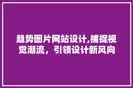 趋势图片网站设计,捕捉视觉潮流，引领设计新风向 趋势图片网站设计,捕捉视觉潮流，引领设计新风向 网站开发