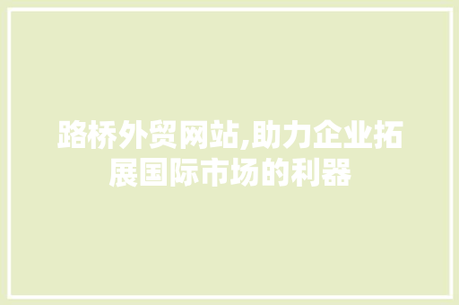 路桥外贸网站,助力企业拓展国际市场的利器(路桥外贸公司)