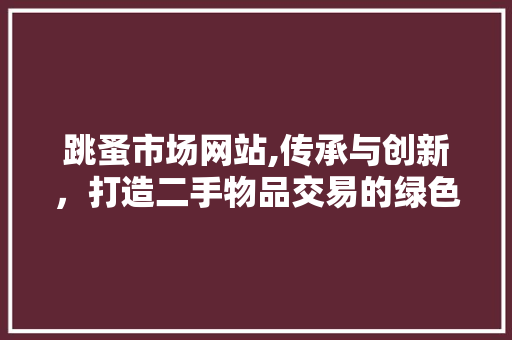 跳蚤市场网站,传承与创新，打造二手物品交易的绿色平台 跳蚤市场网站,传承与创新，打造二手物品交易的绿色平台 小程序开发