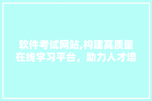 软件考试网站,构建高质量在线学习平台，助力人才培养与职业发展 软件考试网站,构建高质量在线学习平台，助力人才培养与职业发展 360搜优化