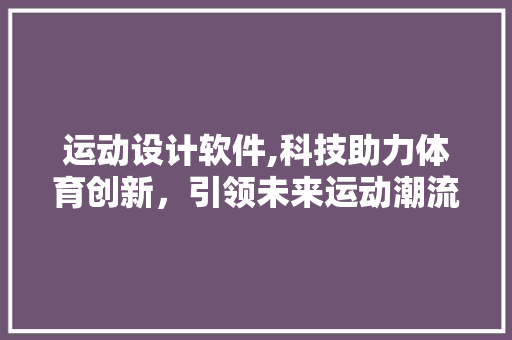 运动设计软件,科技助力体育创新，引领未来运动潮流 运动设计软件,科技助力体育创新，引领未来运动潮流 头条优化