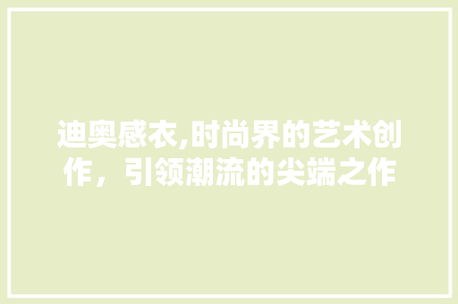 迪奥感衣,时尚界的艺术创作，引领潮流的尖端之作 迪奥感衣,时尚界的艺术创作，引领潮流的尖端之作 英文谷歌算法