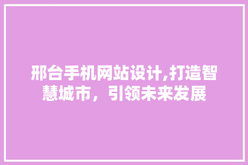 邢台手机网站设计,打造智慧城市，引领未来发展