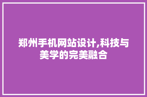 郑州手机网站设计,科技与美学的完美融合 郑州手机网站设计,科技与美学的完美融合 百度算法
