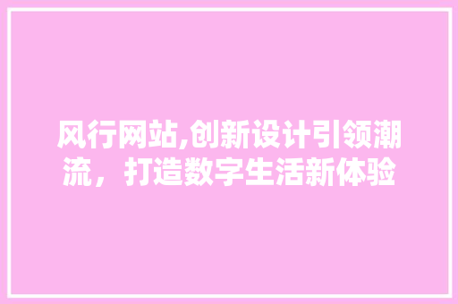 风行网站,创新设计引领潮流，打造数字生活新体验 风行网站,创新设计引领潮流，打造数字生活新体验 小程序开发