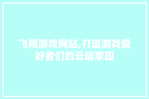 飞翔游戏网站,打造游戏爱好者们的云端家园