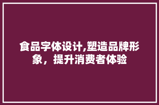 食品字体设计,塑造品牌形象，提升消费者体验 食品字体设计,塑造品牌形象，提升消费者体验 360搜优化