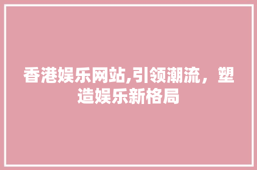 香港娱乐网站,引领潮流，塑造娱乐新格局 香港娱乐网站,引领潮流，塑造娱乐新格局 AI技术学习