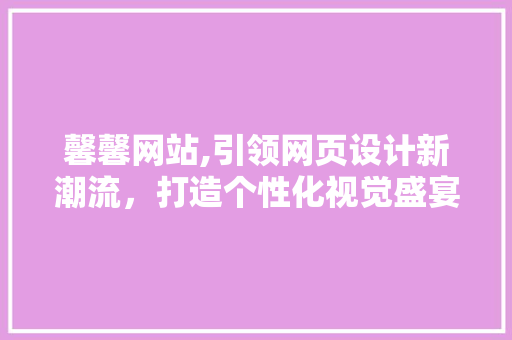 馨馨网站,引领网页设计新潮流，打造个性化视觉盛宴 馨馨网站,引领网页设计新潮流，打造个性化视觉盛宴 360搜优化