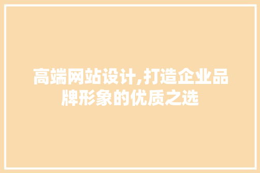高端网站设计,打造企业品牌形象的优质之选