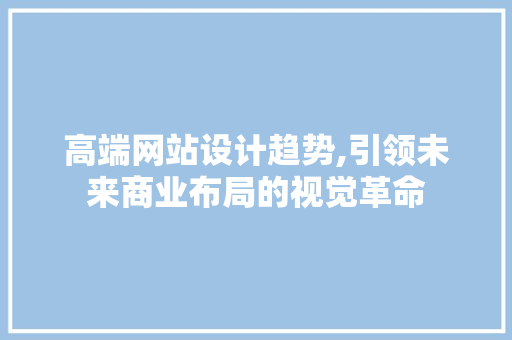 高端网站设计趋势,引领未来商业布局的视觉革命 高端网站设计趋势,引领未来商业布局的视觉革命 AI技术学习