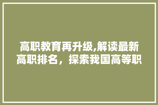 高职教育再升级,解读最新高职排名，探索我国高等职业教育发展新方向 高职教育再升级,解读最新高职排名，探索我国高等职业教育发展新方向 英文谷歌算法