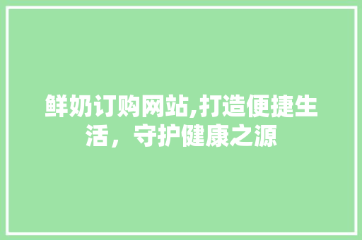 鲜奶订购网站,打造便捷生活，守护健康之源 鲜奶订购网站,打造便捷生活，守护健康之源 360搜优化