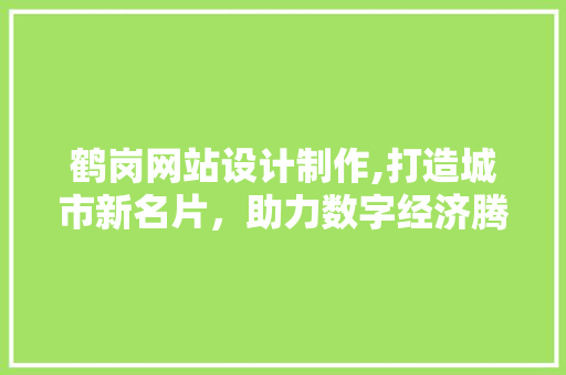 鹤岗网站设计制作,打造城市新名片，助力数字经济腾飞 鹤岗网站设计制作,打造城市新名片，助力数字经济腾飞 360搜优化