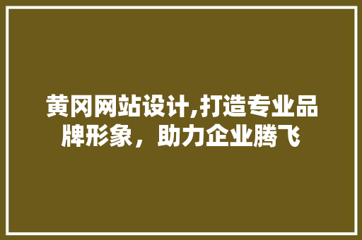 黄冈网站设计,打造专业品牌形象，助力企业腾飞 黄冈网站设计,打造专业品牌形象，助力企业腾飞 头条优化