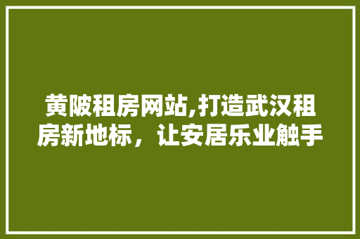 黄陂租房网站,打造武汉租房新地标，让安居乐业触手可及 黄陂租房网站,打造武汉租房新地标，让安居乐业触手可及 网站优化