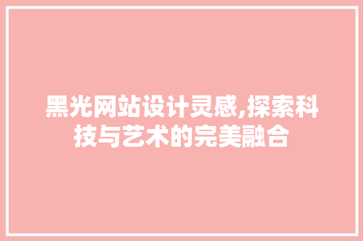 黑光网站设计灵感,探索科技与艺术的完美融合 黑光网站设计灵感,探索科技与艺术的完美融合 头条优化