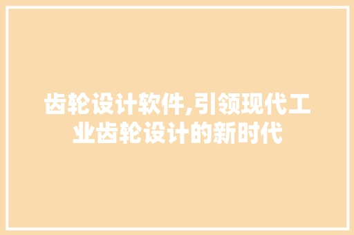 齿轮设计软件,引领现代工业齿轮设计的新时代 齿轮设计软件,引领现代工业齿轮设计的新时代 AI技术学习