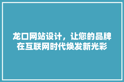 龙口网站设计，让您的品牌在互联网时代焕发新光彩 龙口网站设计，让您的品牌在互联网时代焕发新光彩 百度算法
