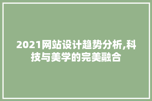 2021网站设计趋势分析,科技与美学的完美融合(2021网站设计趋势分析,科技与美学的完美融合)