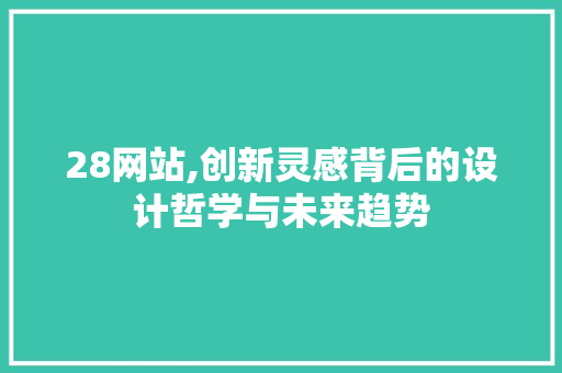 28网站,创新灵感背后的设计哲学与未来趋势(网站创意设计)
