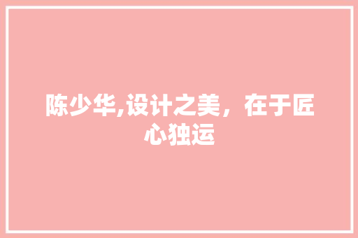 陈少华,设计之美，在于匠心独运 陈少华,设计之美，在于匠心独运 seo技术