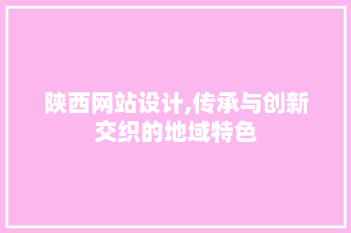 陕西网站设计,传承与创新交织的地域特色 陕西网站设计,传承与创新交织的地域特色 网站优化