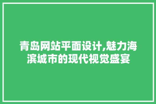 青岛网站平面设计,魅力海滨城市的现代视觉盛宴