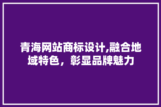 青海网站商标设计,融合地域特色，彰显品牌魅力 青海网站商标设计,融合地域特色，彰显品牌魅力 百度算法