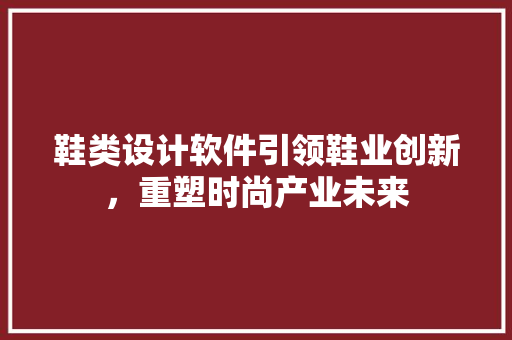 鞋类设计软件引领鞋业创新，重塑时尚产业未来 鞋类设计软件引领鞋业创新，重塑时尚产业未来 搜狗优化
