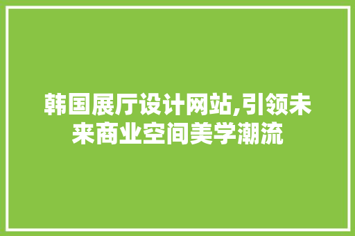 韩国展厅设计网站,引领未来商业空间美学潮流