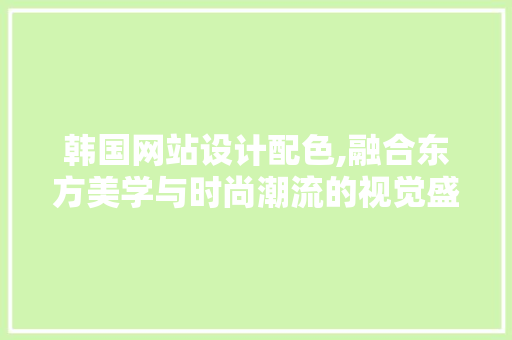 韩国网站设计配色,融合东方美学与时尚潮流的视觉盛宴