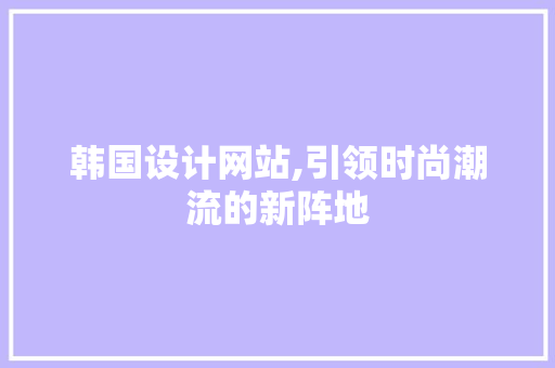韩国设计网站,引领时尚潮流的新阵地