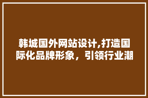 韩城国外网站设计,打造国际化品牌形象，引领行业潮流 韩城国外网站设计,打造国际化品牌形象，引领行业潮流 360搜优化