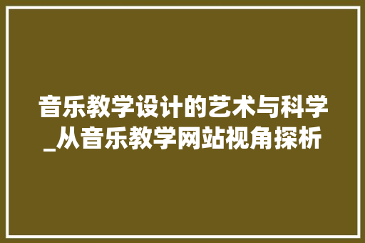 音乐教学设计的艺术与科学_从音乐教学网站视角探析 音乐教学设计的艺术与科学_从音乐教学网站视角探析 头条优化
