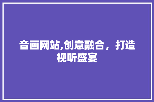 音画网站,创意融合，打造视听盛宴 音画网站,创意融合，打造视听盛宴 seo技术