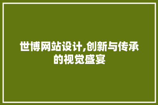 世博网站设计,创新与传承的视觉盛宴 世博网站设计,创新与传承的视觉盛宴 网站优化