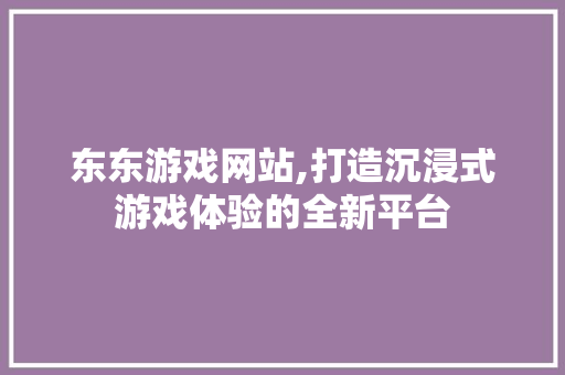 东东游戏网站,打造沉浸式游戏体验的全新平台