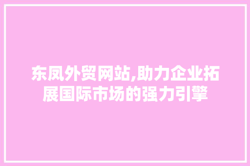 东凤外贸网站,助力企业拓展国际市场的强力引擎 东凤外贸网站,助力企业拓展国际市场的强力引擎 AI技术学习