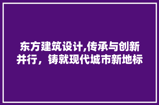 东方建筑设计,传承与创新并行，铸就现代城市新地标 东方建筑设计,传承与创新并行，铸就现代城市新地标 seo技术