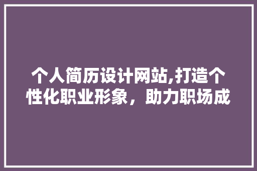 个人简历设计网站,打造个性化职业形象，助力职场成功 个人简历设计网站,打造个性化职业形象，助力职场成功 搜狗优化