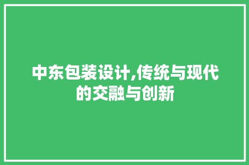 中东包装设计,传统与现代的交融与创新 中东包装设计,传统与现代的交融与创新 搜狗优化