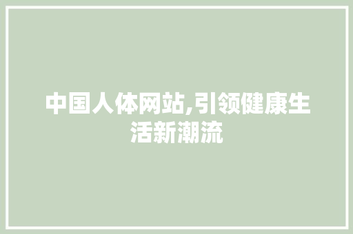 中国人体网站,引领健康生活新潮流 中国人体网站,引领健康生活新潮流 头条优化