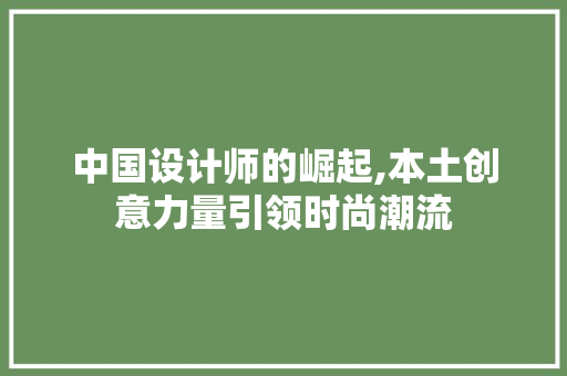 中国设计师的崛起,本土创意力量引领时尚潮流 中国设计师的崛起,本土创意力量引领时尚潮流 英文谷歌算法
