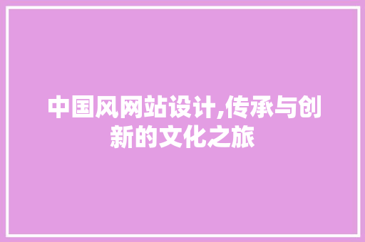 中国风网站设计,传承与创新的文化之旅 中国风网站设计,传承与创新的文化之旅 搜狗优化