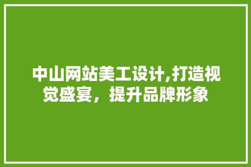 中山网站美工设计,打造视觉盛宴，提升品牌形象 中山网站美工设计,打造视觉盛宴，提升品牌形象 头条优化