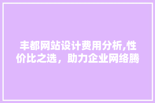 丰都网站设计费用分析,性价比之选，助力企业网络腾飞 丰都网站设计费用分析,性价比之选，助力企业网络腾飞 搜狗优化