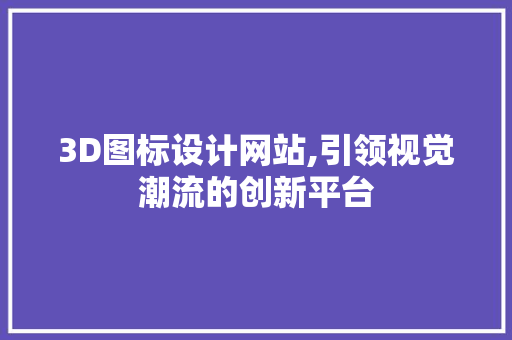 3D图标设计网站,引领视觉潮流的创新平台(3d图标设计网站,引领视觉潮流的创新平台有哪些)