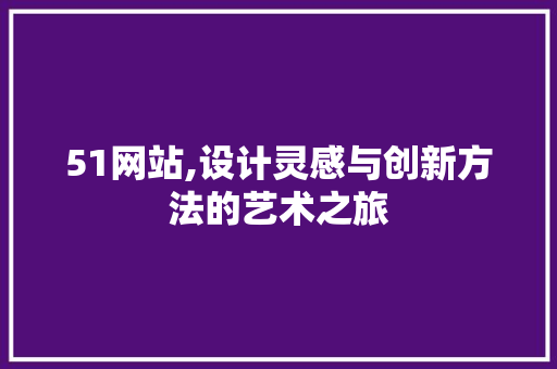51网站,设计灵感与创新方法的艺术之旅(51网站在哪里登录)